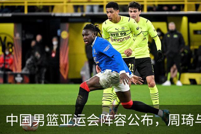 中国男篮亚运会阵容公布，周琦与杨瀚森缺席