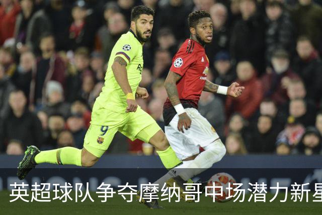 英超球队争夺摩纳哥中场潜力新星卡马拉